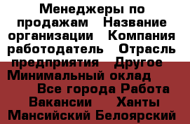 Менеджеры по продажам › Название организации ­ Компания-работодатель › Отрасль предприятия ­ Другое › Минимальный оклад ­ 15 000 - Все города Работа » Вакансии   . Ханты-Мансийский,Белоярский г.